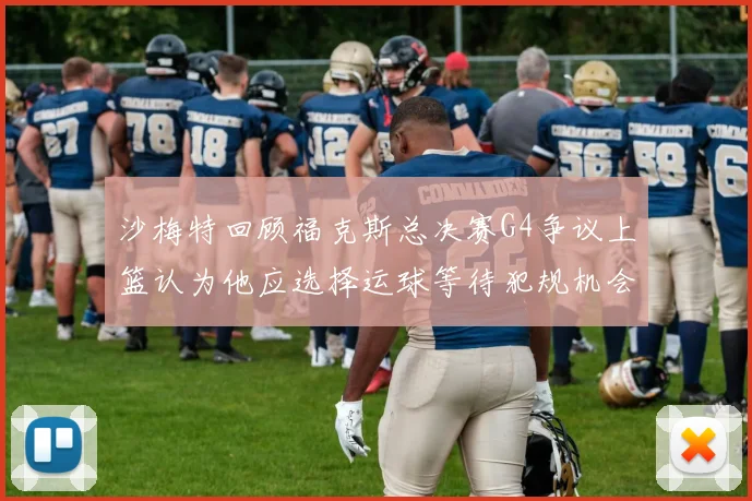 沙梅特回顾福克斯总决赛G4争议上篮认为他应选择运球等待犯规机会