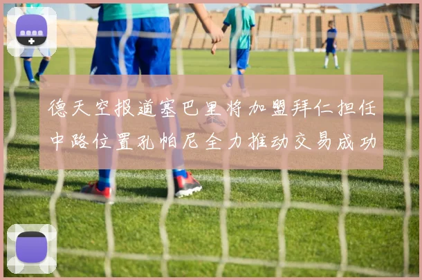 德天空报道塞巴里将加盟拜仁担任中路位置孔帕尼全力推动交易成功