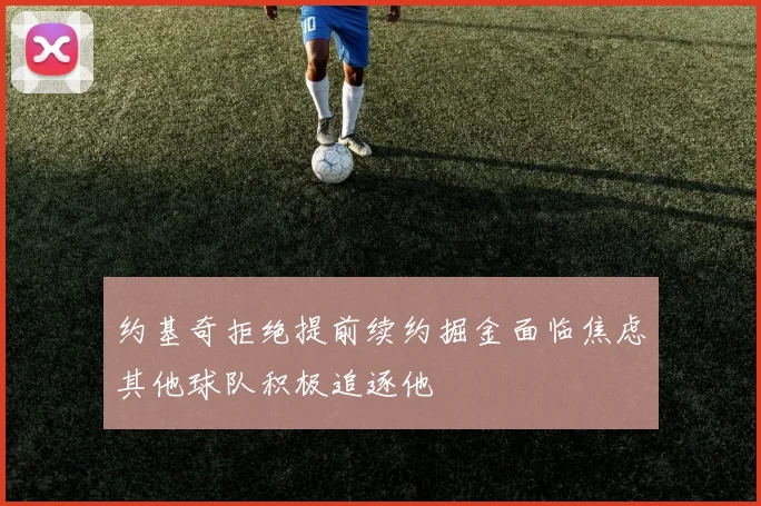 约基奇拒绝提前续约掘金面临焦虑其他球队积极追逐他
