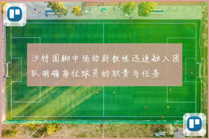 沙特国脚中场称新教练迅速融入团队明确每位球员的职责与任务