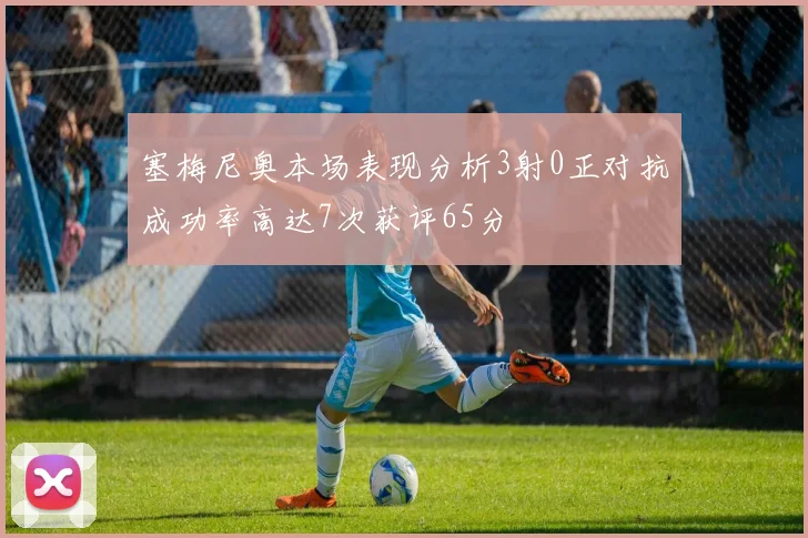 塞梅尼奥本场表现分析3射0正对抗成功率高达7次获评65分
