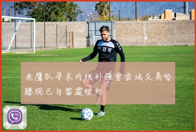 老鹰队寻求内线补强曾尝试交易哈滕现已与雷霆续约