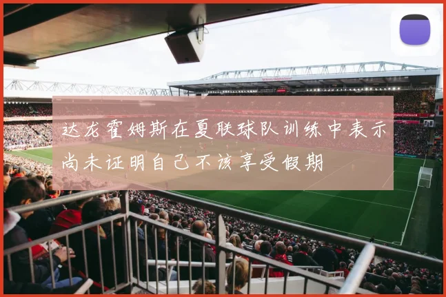 达龙霍姆斯在夏联球队训练中表示尚未证明自己不该享受假期