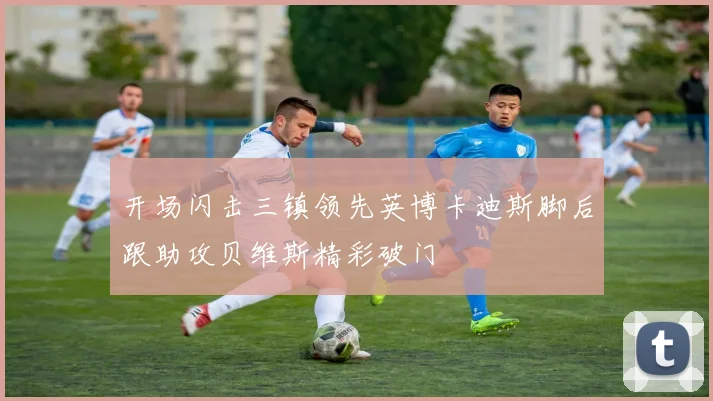 开场闪击三镇领先英博卡迪斯脚后跟助攻贝维斯精彩破门