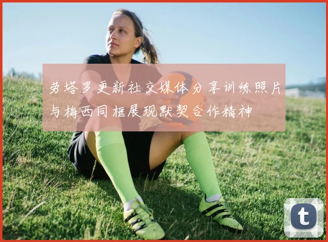劳塔罗更新社交媒体分享训练照片与梅西同框展现默契合作精神