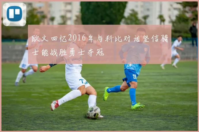 欧文回忆2016年与科比对话坚信骑士能战胜勇士夺冠
