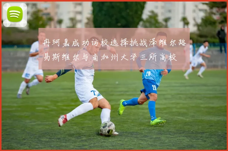 冉珂嘉成功访校选择挑战泽维尔路易斯维尔与南加州大学三所高校