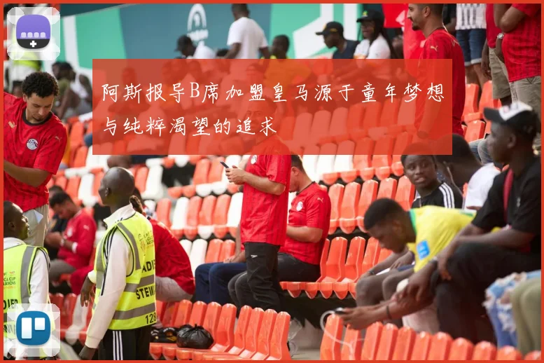 阿斯报导B席加盟皇马源于童年梦想与纯粹渴望的追求