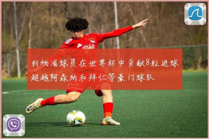 利物浦球员在世界杯中贡献8粒进球超越阿森纳和拜仁等豪门球队