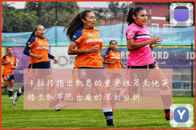 卡拉格指出凯恩的重要性若无他英格兰队早已出局的深刻分析
