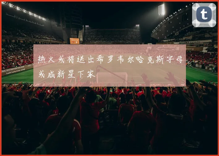 热火或将送出希罗韦尔哈克斯字母或成新星下家