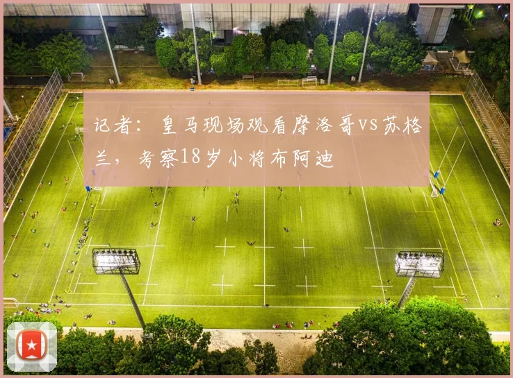 记者：皇马现场观看摩洛哥vs苏格兰，考察18岁小将布阿迪