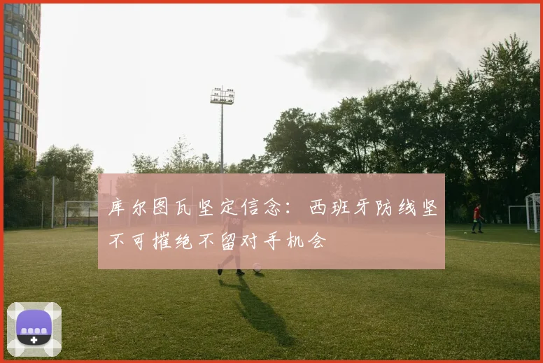 库尔图瓦坚定信念：西班牙防线坚不可摧绝不留对手机会