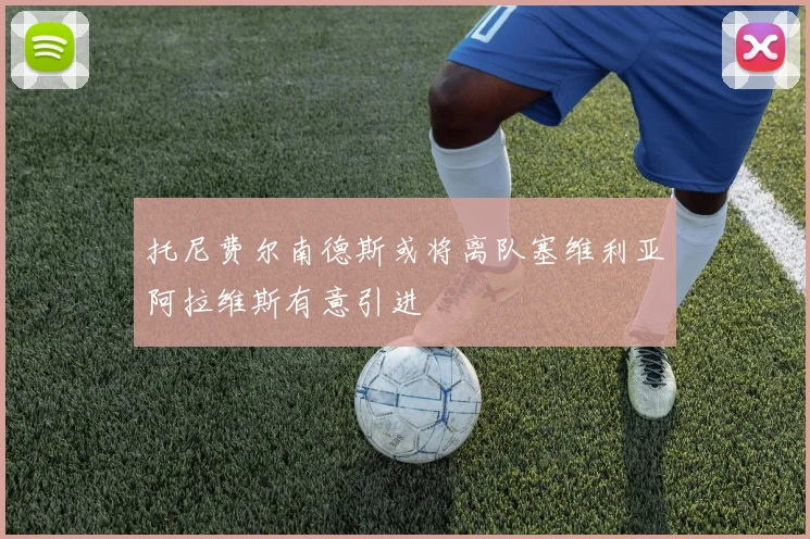 托尼费尔南德斯或将离队塞维利亚阿拉维斯有意引进